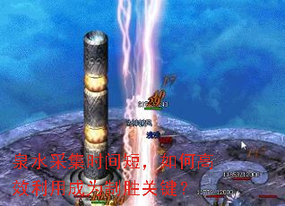 泉水采集时间短,如何高效利用成为制胜关键? 泉水采集时间短,如何高效利用成为制胜关键?