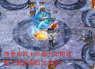 传奇中战士和道士如何搭配才能称霸玛法大陆? 传奇中战士和道士如何搭配才能称霸玛法大陆?