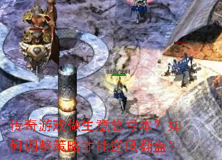 传奇游戏做生意总亏本?如何调整策略才能逆风翻盘? 传奇游戏做生意总亏本?如何调整策略才能逆风翻盘?