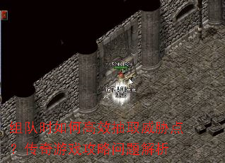 组队时如何高效抽取威胁点?传奇游戏攻略问题解析 组队时如何高效抽取威胁点?传奇游戏攻略问题解析