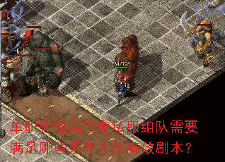 单职业微端传奇私服组队需要满足哪些条件才能高效刷本? 单职业微端传奇私服组队需要满足哪些条件才能高效刷本?