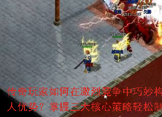 传奇玩家如何在激烈竞争中巧妙构建个人优势?掌握三大核心策略轻松制胜 传奇玩家如何在激烈竞争中巧妙构建个人优势?掌握三大核心策略轻松制胜