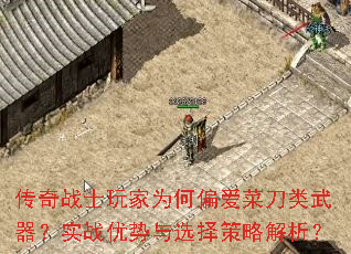 传奇战士玩家为何偏爱菜刀类武器?实战优势与选择策略解析? 传奇战士玩家为何偏爱菜刀类武器?实战优势与选择策略解析?
