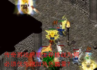 传奇游戏后期生存挑战为何必须优先增加角色血量? 传奇游戏后期生存挑战为何必须优先增加角色血量?