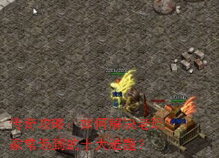 传奇攻略:如何解决老玩家常遇到的十大难题? 传奇攻略:如何解决老玩家常遇到的十大难题?