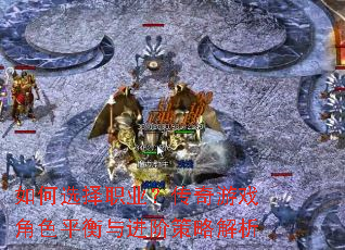 如何选择职业?传奇游戏角色平衡与进阶策略解析 如何选择职业?传奇游戏角色平衡与进阶策略解析