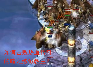 如何击败热血传奇中的暗之炼狱教主? 如何击败热血传奇中的暗之炼狱教主?