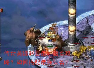 传奇英雄赵云最新出装攻略?如何搭配最强装备? 传奇英雄赵云最新出装攻略?如何搭配最强装备?