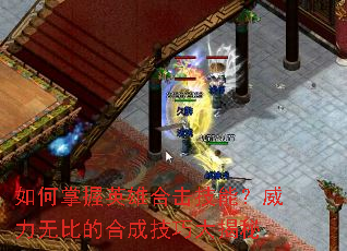 如何掌握英雄合击技能?威力无比的合成技巧大揭秘 如何掌握英雄合击技能?威力无比的合成技巧大揭秘