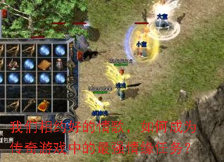 我们相约好的情歌,如何成为传奇游戏中的最强情缘任务? 我们相约好的情歌,如何成为传奇游戏中的最强情缘任务?