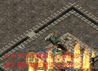 如何成为沙城霸主?传奇沙城争霸赛制胜秘诀大公开 如何成为沙城霸主?传奇沙城争霸赛制胜秘诀大公开