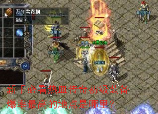 新手必看热血传奇初级装备爆率最高的地点是哪里? 新手必看热血传奇初级装备爆率最高的地点是哪里?