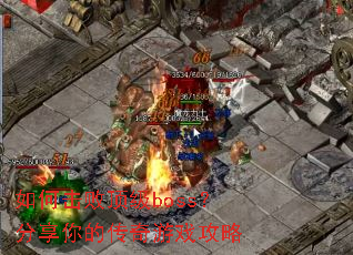 如何击败顶级boss?分享你的传奇游戏攻略 如何击败顶级boss?分享你的传奇游戏攻略