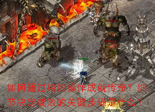 如何通过精细操作成就传奇?细节决定成败的关键步骤是什么? 如何通过精细操作成就传奇?细节决定成败的关键步骤是什么?
