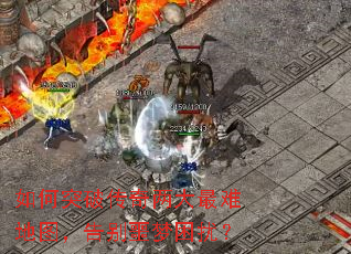 如何突破传奇两大最难地图,告别噩梦困扰? 如何突破传奇两大最难地图,告别噩梦困扰?