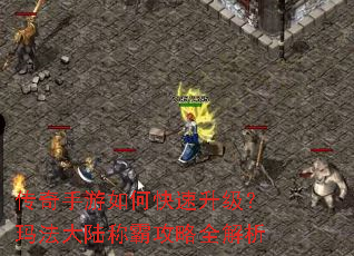 传奇手游如何快速升级?玛法大陆称霸攻略全解析 传奇手游如何快速升级?玛法大陆称霸攻略全解析