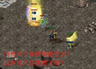传奇高手如何快速登顶?这些技巧你掌握了吗? 传奇高手如何快速登顶?这些技巧你掌握了吗?