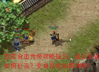 变态合击传奇攻略疑云:极品装备如何打造?变身系统如何攻略? 变态合击传奇攻略疑云:极品装备如何打造?变身系统如何攻略?