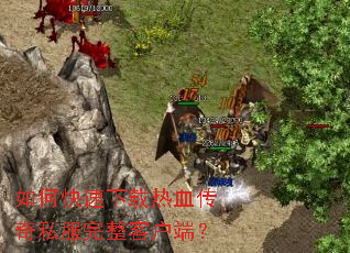 如何快速下载热血传奇私服完整客户端? 如何快速下载热血传奇私服完整客户端?