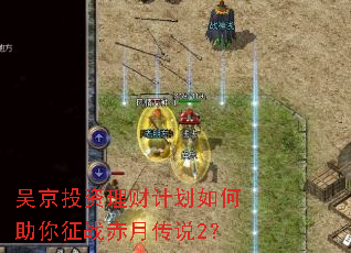 吴京投资理财计划如何助你征战赤月传说2? 吴京投资理财计划如何助你征战赤月传说2?