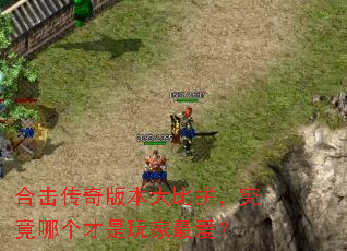 合击传奇版本大比拼,究竟哪个才是玩家最爱? 合击传奇版本大比拼,究竟哪个才是玩家最爱?