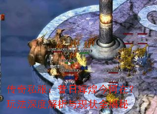 传奇私服:昔日辉煌今何在?玩法深度解析与现状全揭秘 传奇私服:昔日辉煌今何在?玩法深度解析与现状全揭秘
