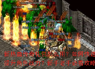 新热血传奇礼包怎么用?如何快速提升角色战力?新手老手必看攻略 新热血传奇礼包怎么用?如何快速提升角色战力?新手老手必看攻略