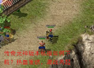 传奇元神版本私服如何下载?热血重燃,激战再起 传奇元神版本私服如何下载?热血重燃,激战再起