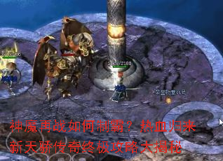 神魔再战如何制霸?热血归来新天骄传奇终极攻略大揭秘 神魔再战如何制霸?热血归来新天骄传奇终极攻略大揭秘