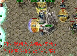 如何规划火龙神殿技能学习顺序以提升战斗效率? 如何规划火龙神殿技能学习顺序以提升战斗效率?