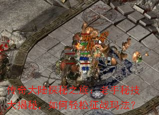 传奇大陆探秘之旅:老手秘技大揭秘,如何轻松征战玛法? 传奇大陆探秘之旅:老手秘技大揭秘,如何轻松征战玛法?