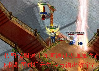 传奇私服道士如何通过吸血属性在PK和刷图时提升生存与输出效率? 传奇私服道士如何通过吸血属性在PK和刷图时提升生存与输出效率?