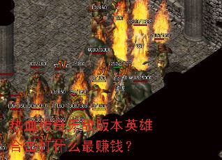 热血传奇无敌版本英雄合击打什么最赚钱? 热血传奇无敌版本英雄合击打什么最赚钱?