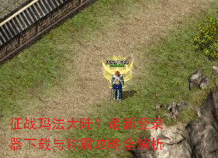 征战玛法大陆?最新登录器下载与称霸攻略全解析 征战玛法大陆?最新登录器下载与称霸攻略全解析