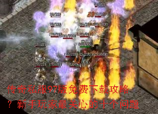 传奇私服97版免费下载攻略?新手玩家最关心的十个问题 传奇私服97版免费下载攻略?新手玩家最关心的十个问题