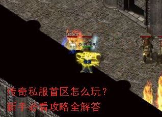 传奇私服首区怎么玩?新手必看攻略全解答 传奇私服首区怎么玩?新手必看攻略全解答