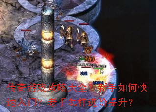 传奇游戏攻略大全?新手如何快速入门?老手怎样进阶提升? 传奇游戏攻略大全?新手如何快速入门?老手怎样进阶提升?