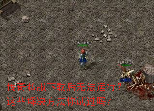 传奇私服下载后无法运行?这些解决方法你试过吗? 传奇私服下载后无法运行?这些解决方法你试过吗?