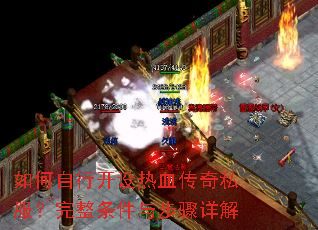 如何自行开设热血传奇私服?完整条件与步骤详解 如何自行开设热血传奇私服?完整条件与步骤详解