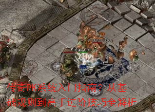 传奇PK系统入门指南?从基础规则到高手进阶技巧全解析 传奇PK系统入门指南?从基础规则到高手进阶技巧全解析
