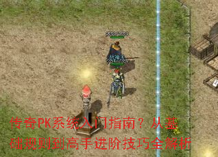 传奇PK系统入门指南?从基础规则到高手进阶技巧全解析 传奇PK系统入门指南?从基础规则到高手进阶技巧全解析