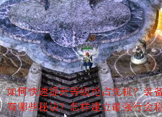 如何快速提升等级抢占先机?装备获取与强化有哪些秘诀?怎样建立最强行会称霸沙巴克? 如何快速提升等级抢占先机?装备获取与强化有哪些秘诀?怎样建立最强行会称霸沙巴克?