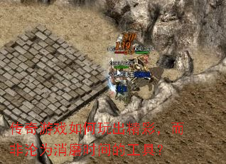 传奇游戏如何玩出精彩,而非沦为消磨时间的工具? 传奇游戏如何玩出精彩,而非沦为消磨时间的工具?