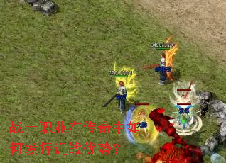 战士职业在传奇中如何发挥近战优势? 战士职业在传奇中如何发挥近战优势?