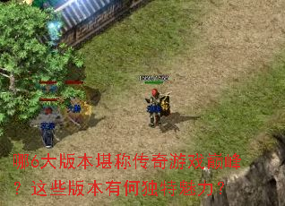 哪6大版本堪称传奇游戏巅峰?这些版本有何独特魅力? 哪6大版本堪称传奇游戏巅峰?这些版本有何独特魅力?