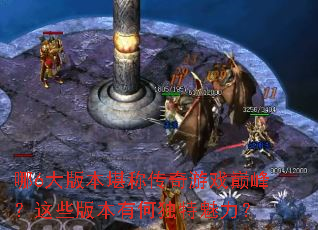 哪6大版本堪称传奇游戏巅峰?这些版本有何独特魅力? 哪6大版本堪称传奇游戏巅峰?这些版本有何独特魅力?