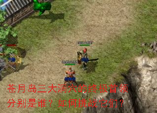苍月岛三大洞穴的终极首领分别是谁?如何挑战它们? 苍月岛三大洞穴的终极首领分别是谁?如何挑战它们?