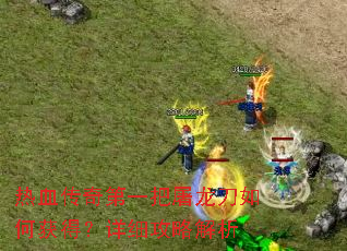 热血传奇第一把屠龙刀如何获得?详细攻略解析 热血传奇第一把屠龙刀如何获得?详细攻略解析