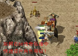 如何在66传奇私服中快速提升角色等级? 如何在66传奇私服中快速提升角色等级?