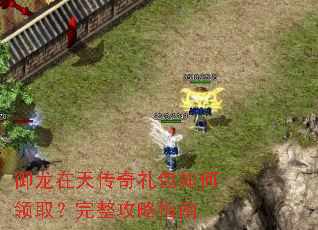 御龙在天传奇礼包如何领取?完整攻略指南 御龙在天传奇礼包如何领取?完整攻略指南